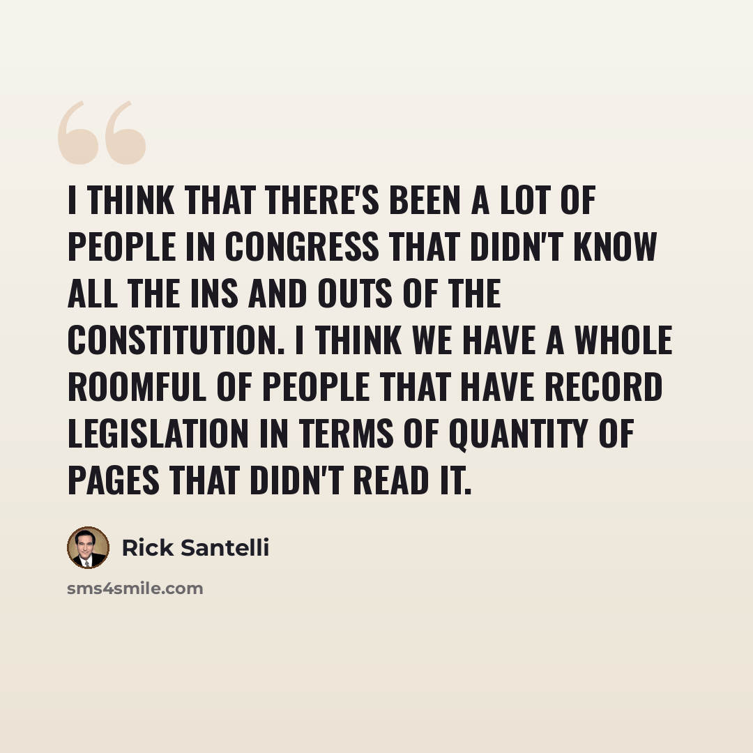 “I think that there's been a lot of people in Congress that didn't know all the ins and outs of the Constitution. I think we have a whole roomful of people that have record legislation in terms of quantity of pages that didn't read it.” quote by Rick Santelli