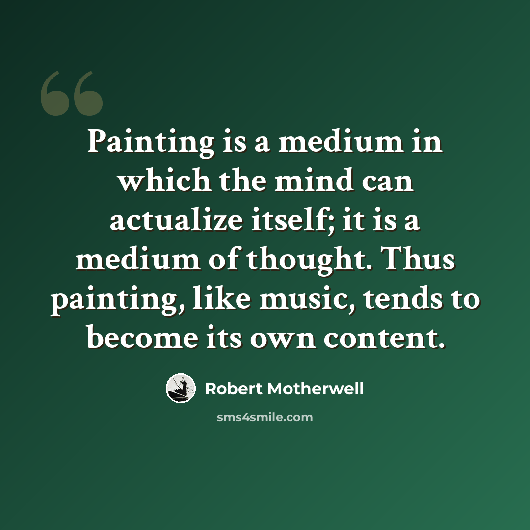“Painting is a medium in which the mind can actualize itself; it is a medium of thought. Thus painting, like music, tends to become its own content.” quote by Robert Motherwell