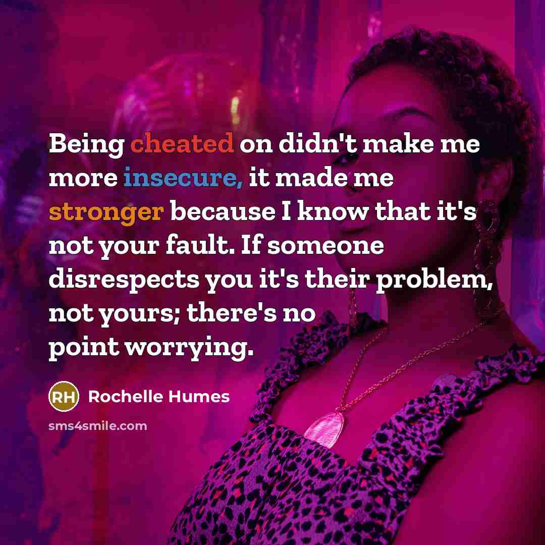 “Being cheated on didn't make me more insecure, it made me stronger because I know that it's not your fault. If someone disrespects you it's their problem, not yours; there's no point worrying.” quote by Rochelle Humes