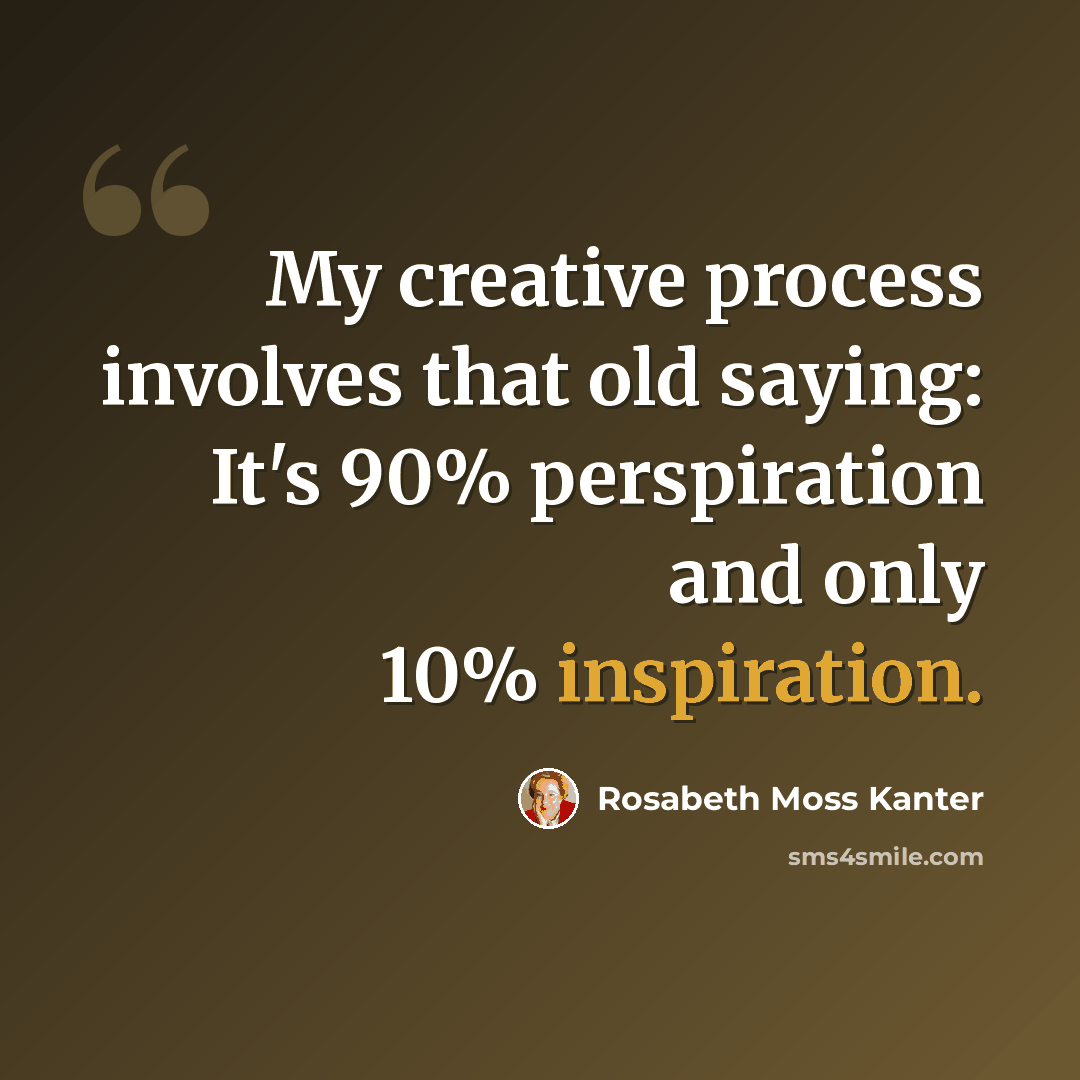 “My creative process involves that old saying: It's 90% perspiration and only 10% inspiration.” quote by Rosabeth Moss Kanter