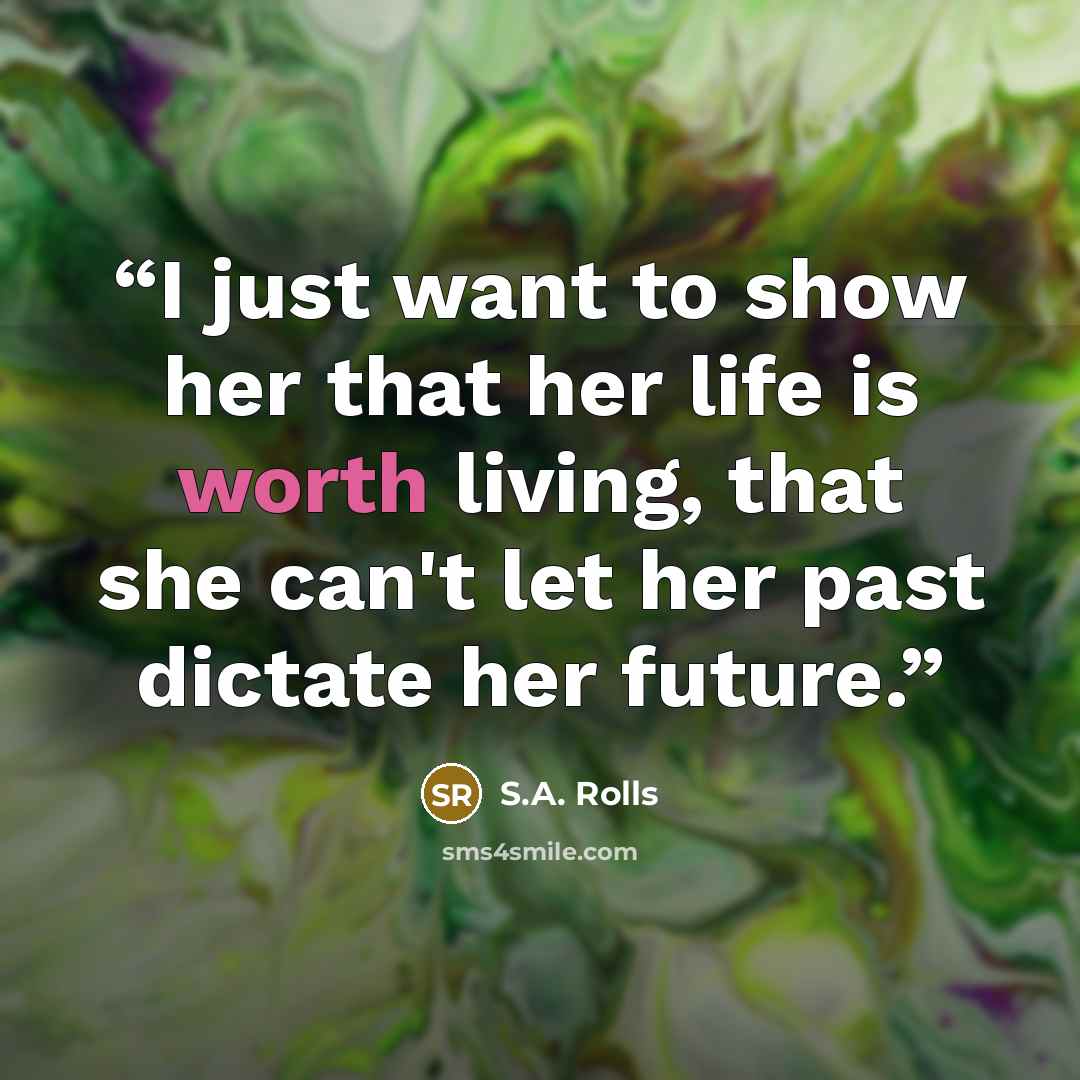 “I just want to show her that her life is worth living, that she can't let her past dictate her future.” quote by S.A. Rolls