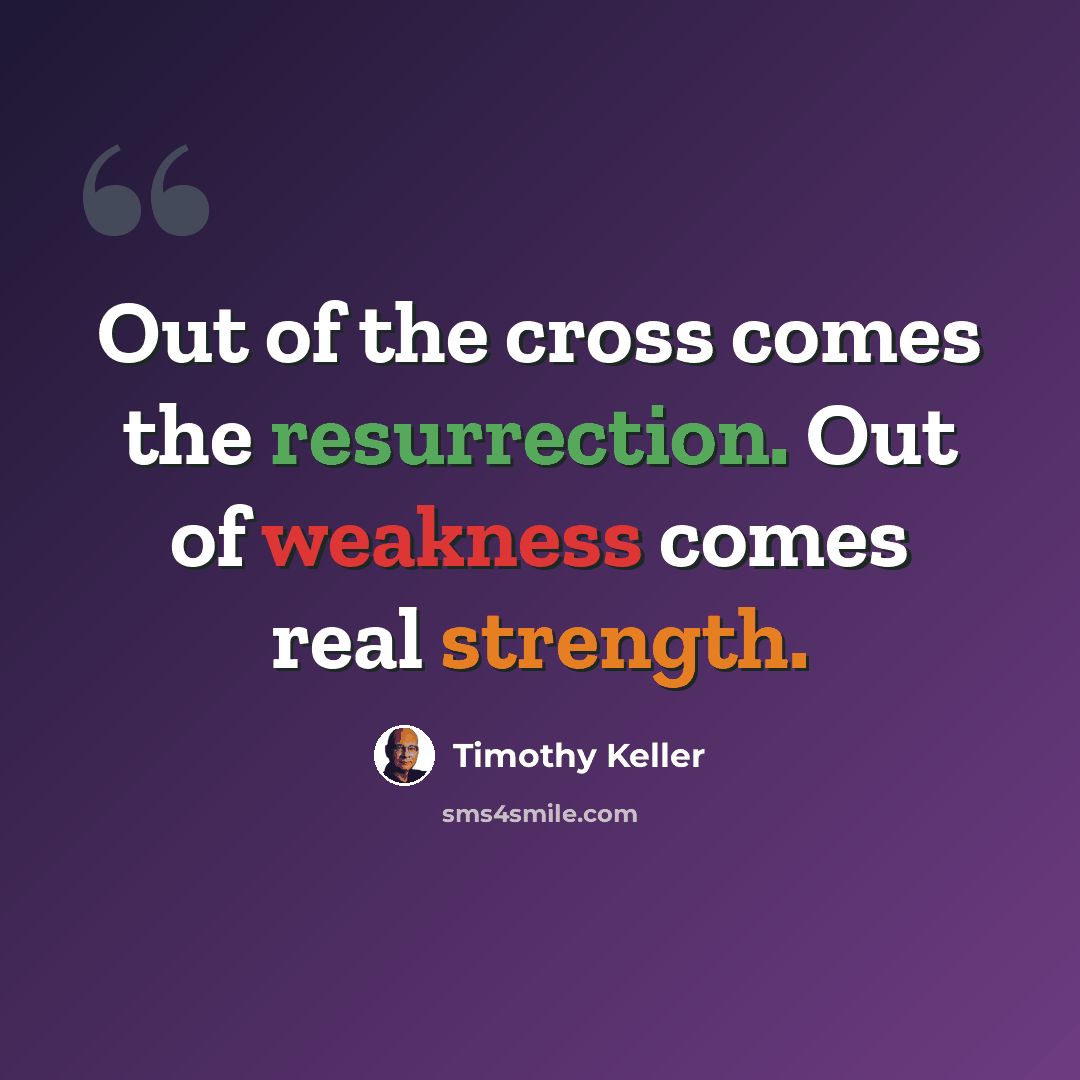 “Out of the cross comes the resurrection. Out of weakness comes real strength.” quote by Timothy Keller