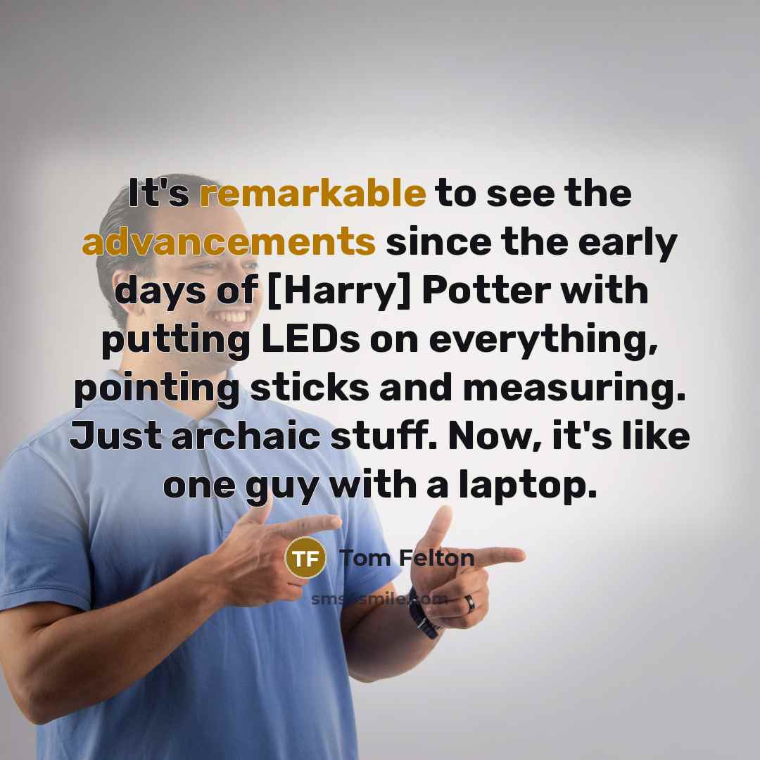 “It's remarkable to see the advancements since the early days of [Harry] Potter with putting LEDs on everything, pointing sticks and measuring. Just archaic stuff. Now, it's like one guy with a laptop.” quote by Tom Felton
