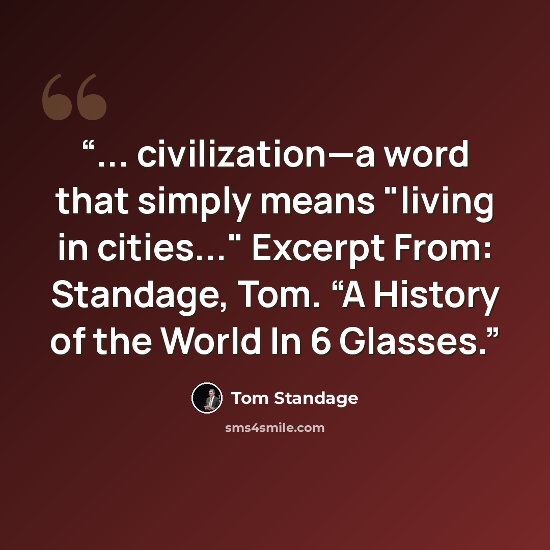 “... civilization—a word that simply means "living in cities..." Excerpt From: Standage, Tom. “A History of the World In 6 Glasses.” quote by Tom Standage