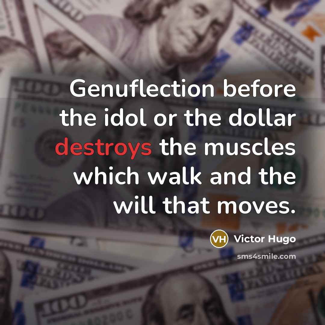 “Genuflection before the idol or the dollar destroys the muscles which walk and the will that moves.” quote by Victor Hugo