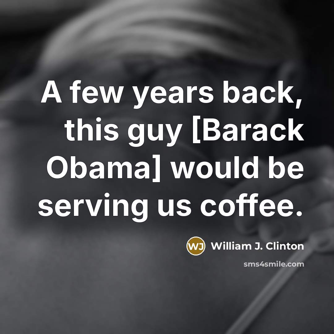 “A few years back, this guy [Barack Obama] would be serving us coffee.” quote by William J. Clinton
