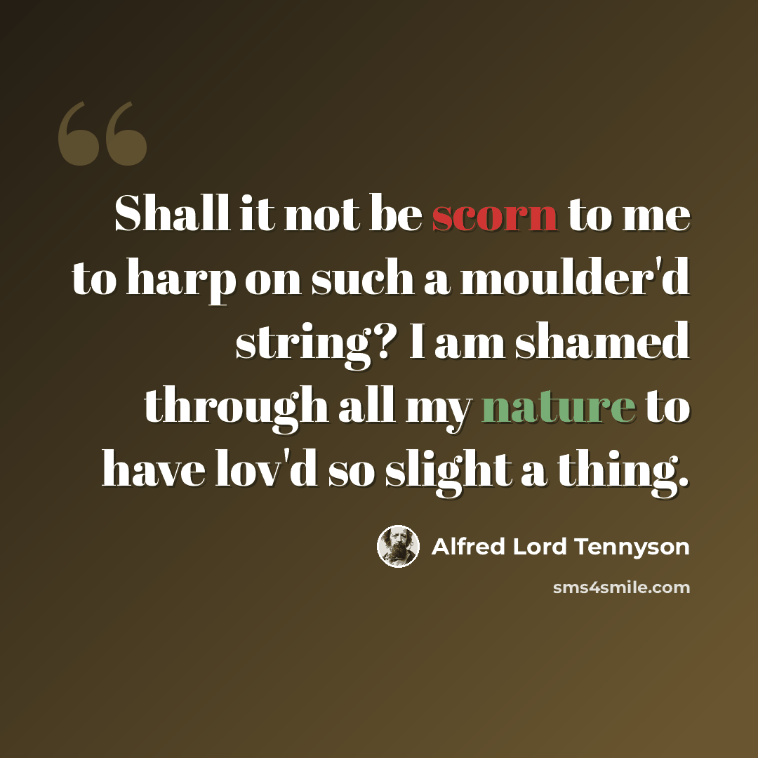 “Shall it not be scorn to me to harp on such a moulder'd string? I am shamed through all my nature to have lov'd so slight a thing.” quote by Alfred Lord Tennyson