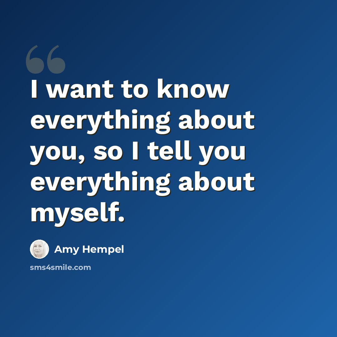 “I want to know everything about you, so I tell you everything about myself.” quote by Amy Hempel