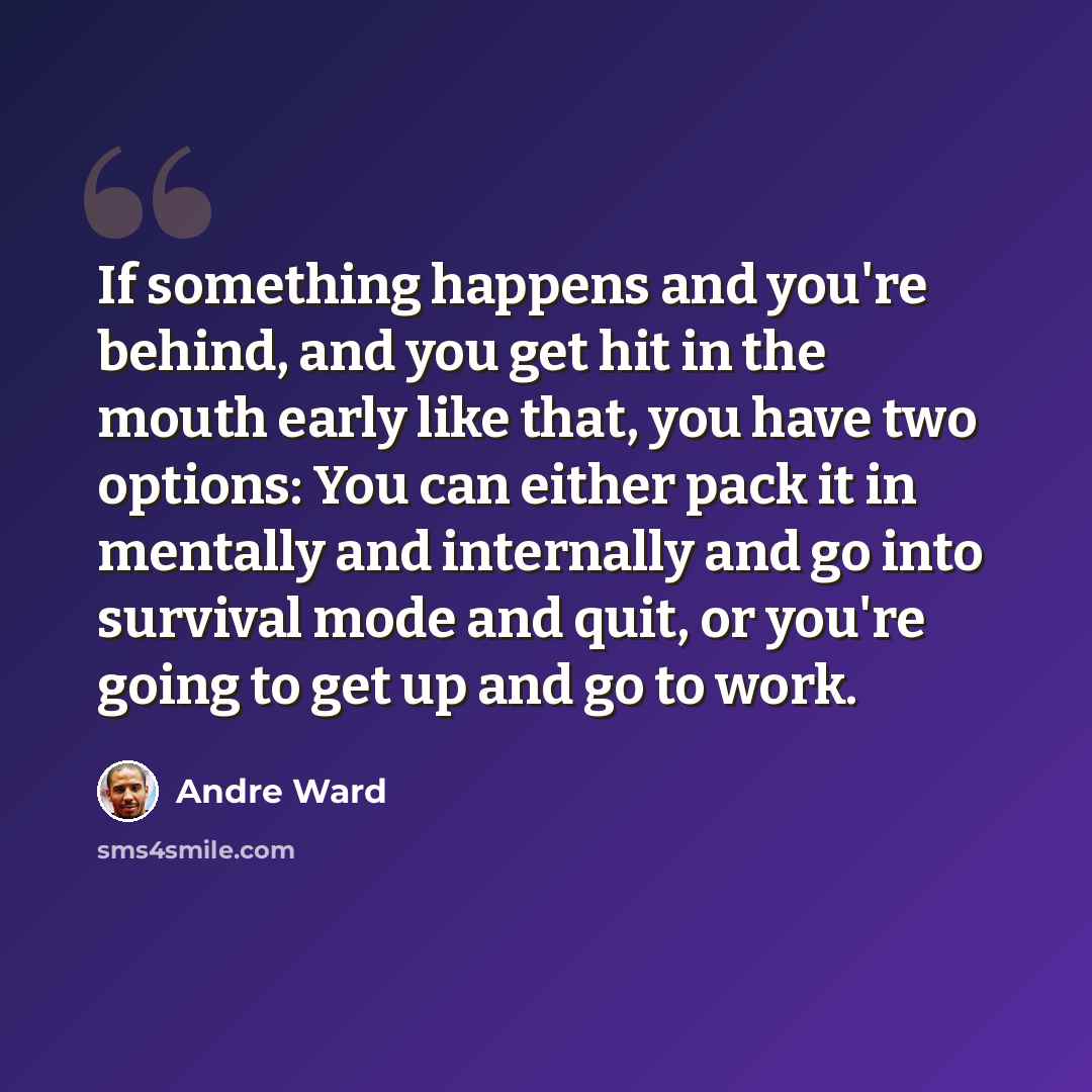 “If something happens and you're behind, and you get hit in the mouth early like that, you have two options: You can either pack it in mentally and internally and go into survival mode and quit, or you're going to get up and go to work.” quote by Andre Ward