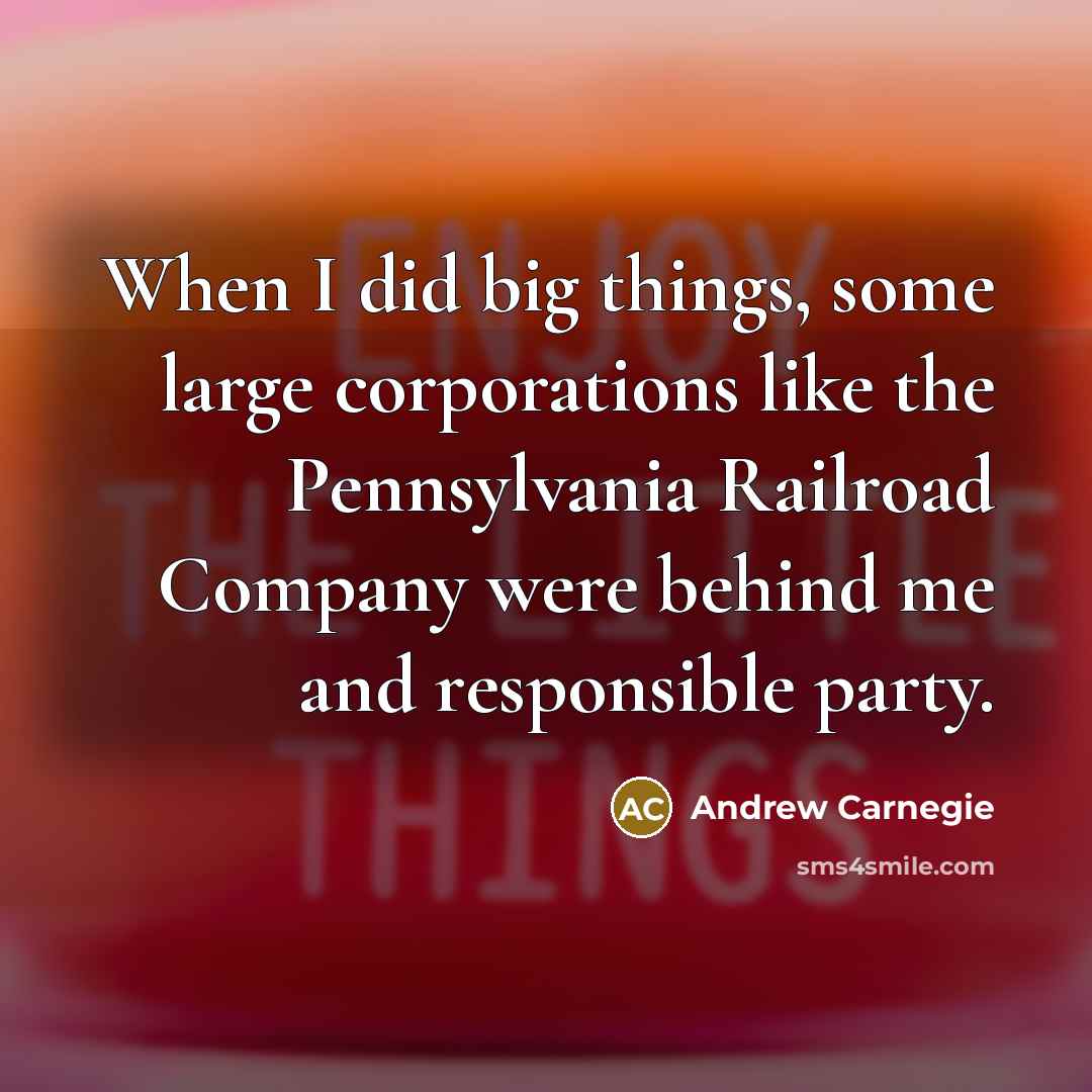 “When I did big things, some large corporations like the Pennsylvania Railroad Company were behind me and responsible party.” quote by Andrew Carnegie