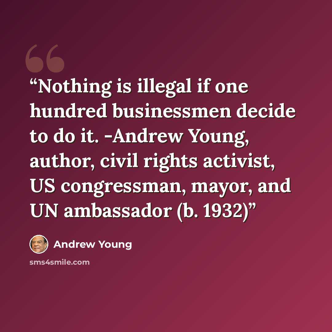 “Nothing is illegal if one hundred businessmen decide to do it. -Andrew Young, author, civil rights activist, US congressman, mayor, and UN ambassador (b. 1932)” quote by Andrew Young