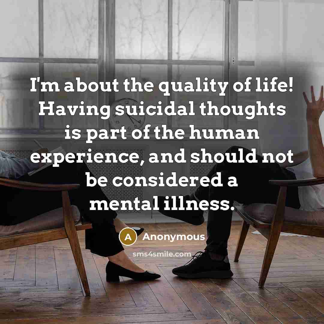 “I'm about the quality of life! Having suicidal thoughts is part of the human experience, and should not be considered a mental illness.” quote by Anonymous