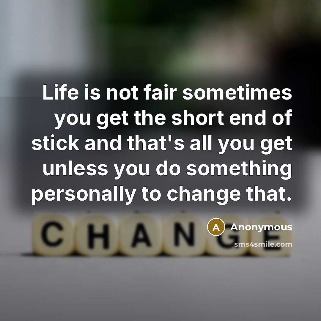 “Life is not fair sometimes you get the short end of stick and that's all you get unless you do something personally to change that.” quote by Anonymous