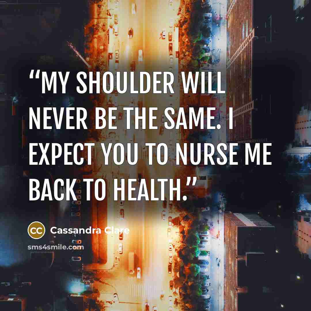 “My shoulder will never be the same. I expect you to nurse me back to health.” quote by Cassandra Clare