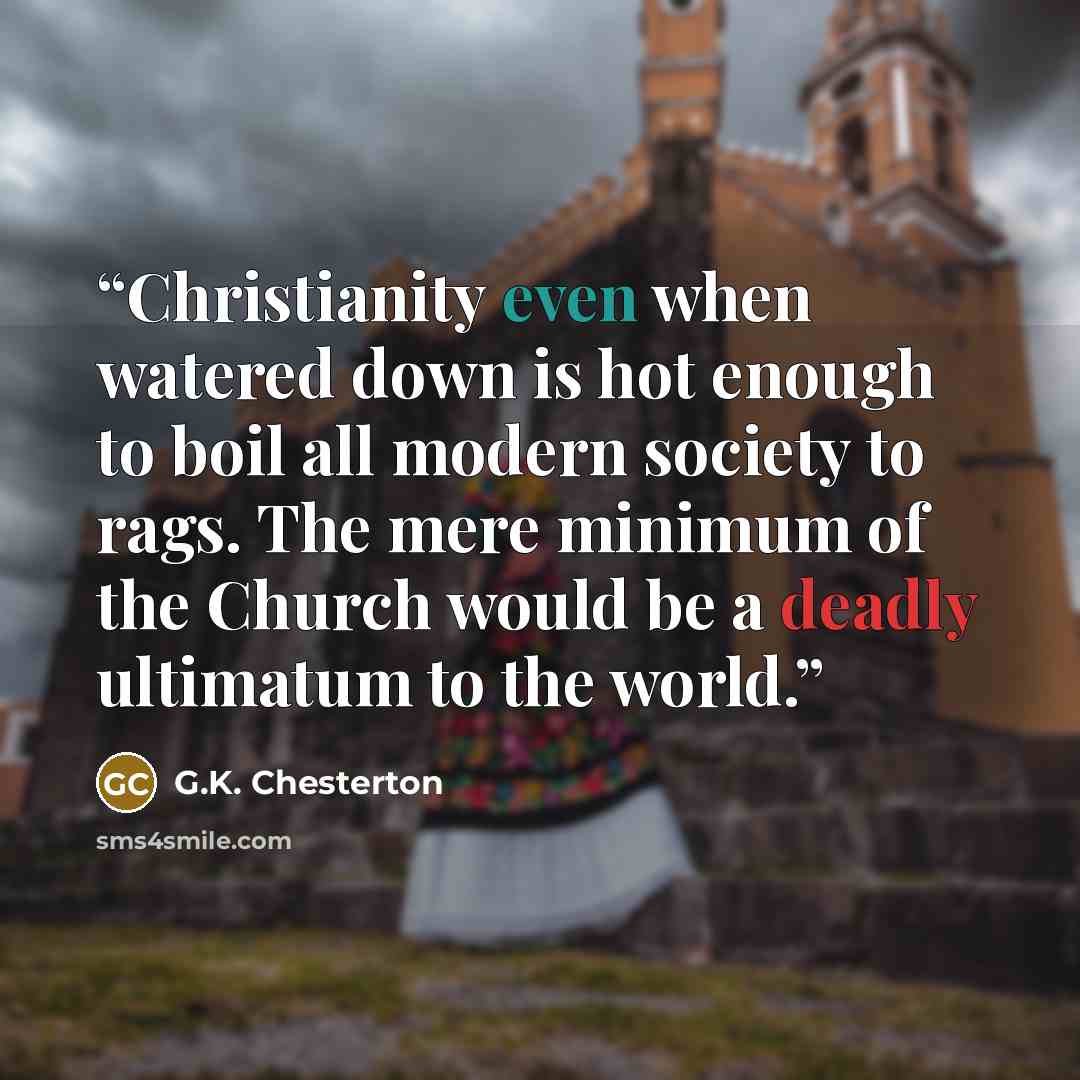 “Christianity even when watered down is hot enough to boil all modern society to rags. The mere minimum of the Church would be a deadly ultimatum to the world.” quote by G.K. Chesterton