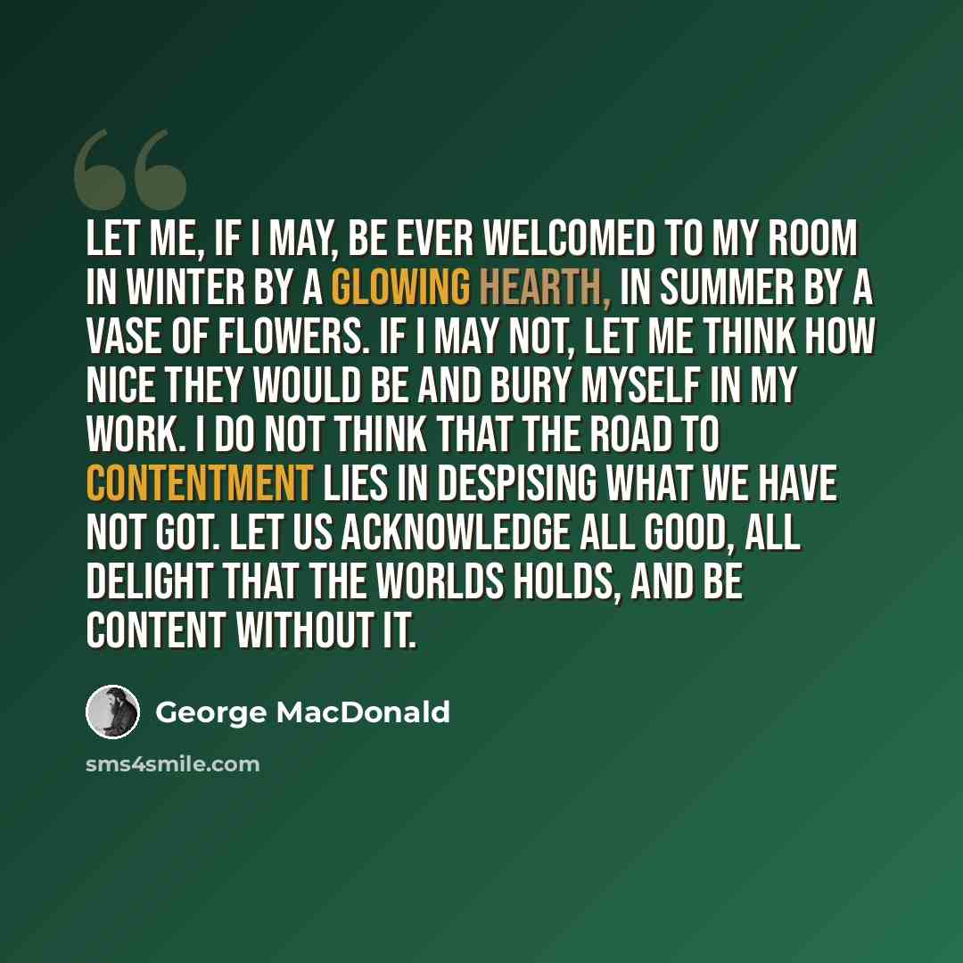 “Let me, if I may, be ever welcomed to my room in winter by a glowing hearth, in summer by a vase of flowers. If I may not, let me think how nice they would be and bury myself in my work. I do not think that the road to contentment lies in despising what we have not got. Let us acknowledge all…” quote by George MacDonald