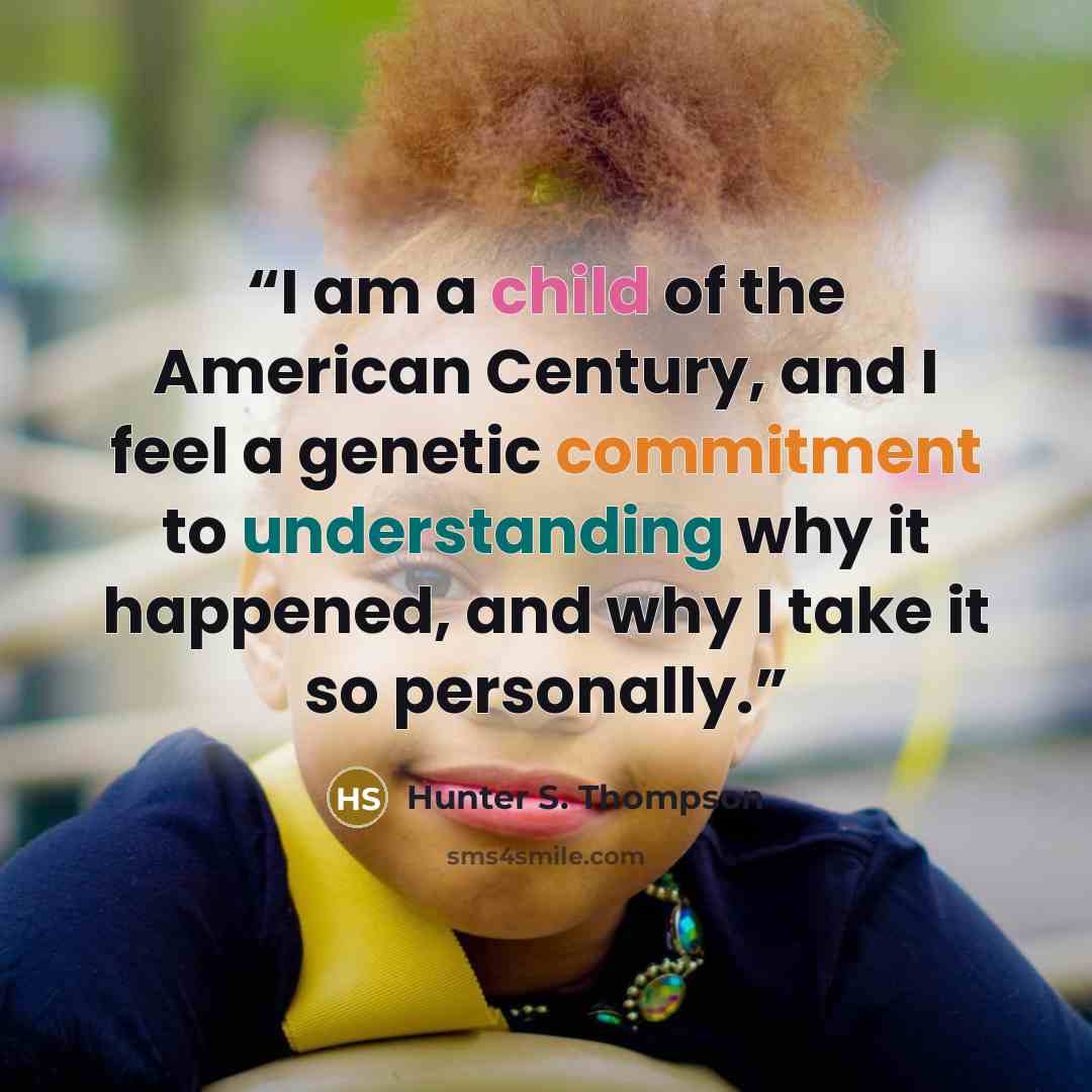 “I am a child of the American Century, and I feel a genetic commitment to understanding why it happened, and why I take it so personally.” quote by Hunter S. Thompson