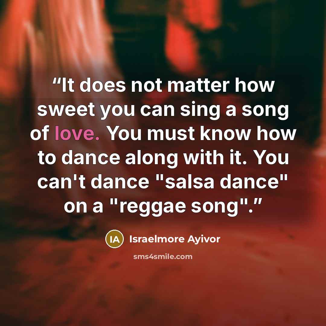 “It does not matter how sweet you can sing a song of love. You must know how to dance along with it. You can't dance "salsa dance" on a "reggae song".” quote by Israelmore Ayivor