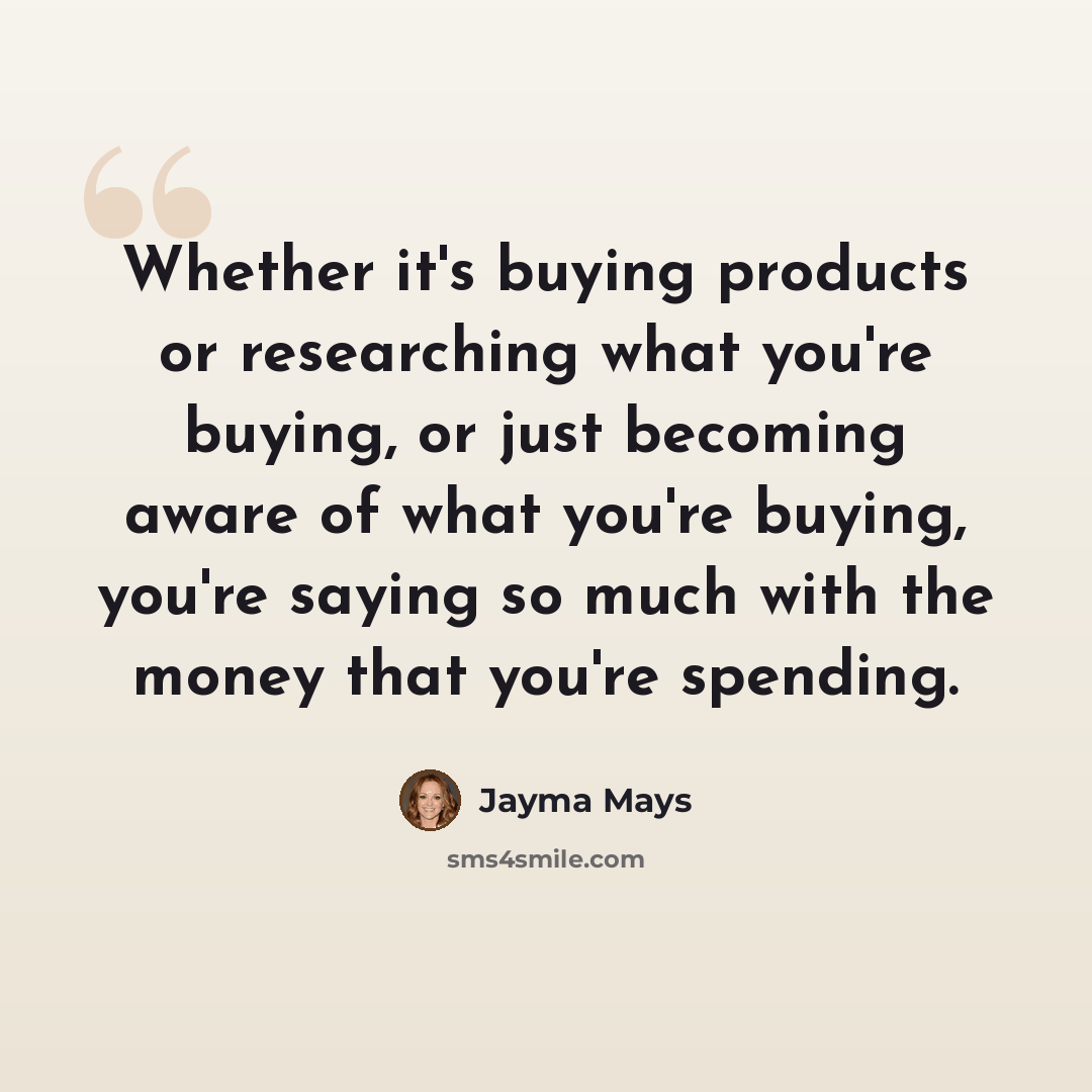 “Whether it's buying products or researching what you're buying, or just becoming aware of what you're buying, you're saying so much with the money that you're spending.” quote by Jayma Mays