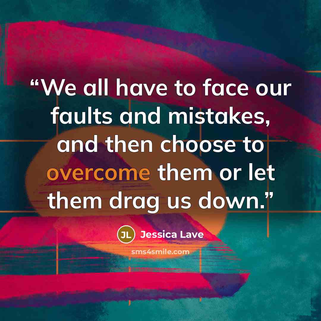 “We all have to face our faults and mistakes, and then choose to overcome them or let them drag us down.” quote by Jessica Lave