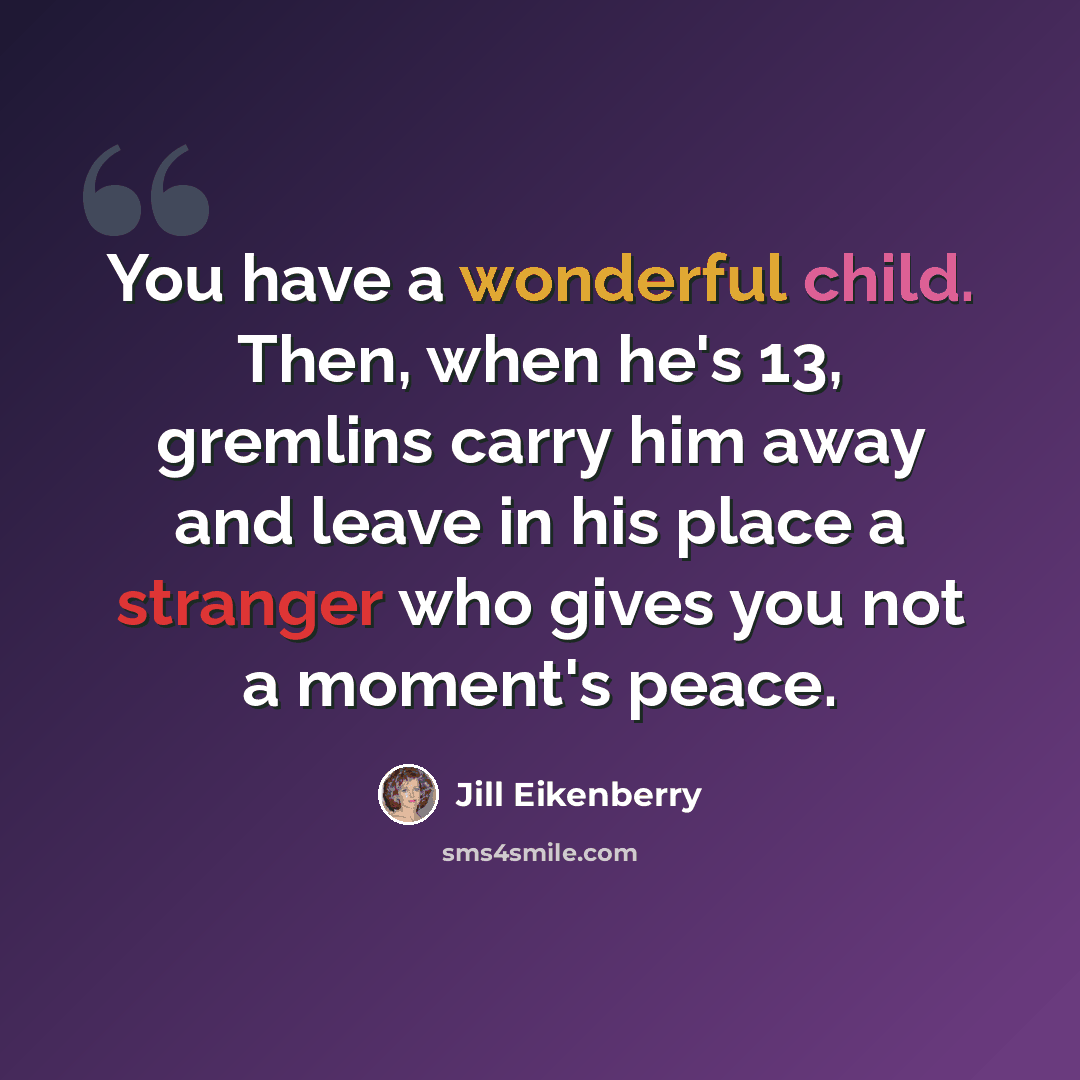 “You have a wonderful child. Then, when he's 13, gremlins carry him away and leave in his place a stranger who gives you not a moment's peace.” quote by Jill Eikenberry
