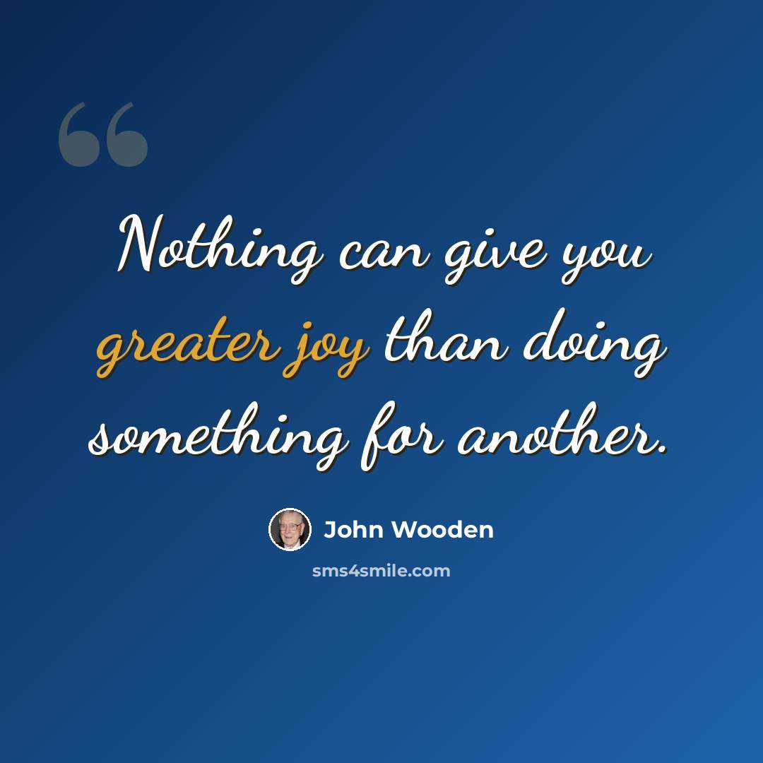 “Nothing can give you greater joy than doing something for another.” quote by John Wooden
