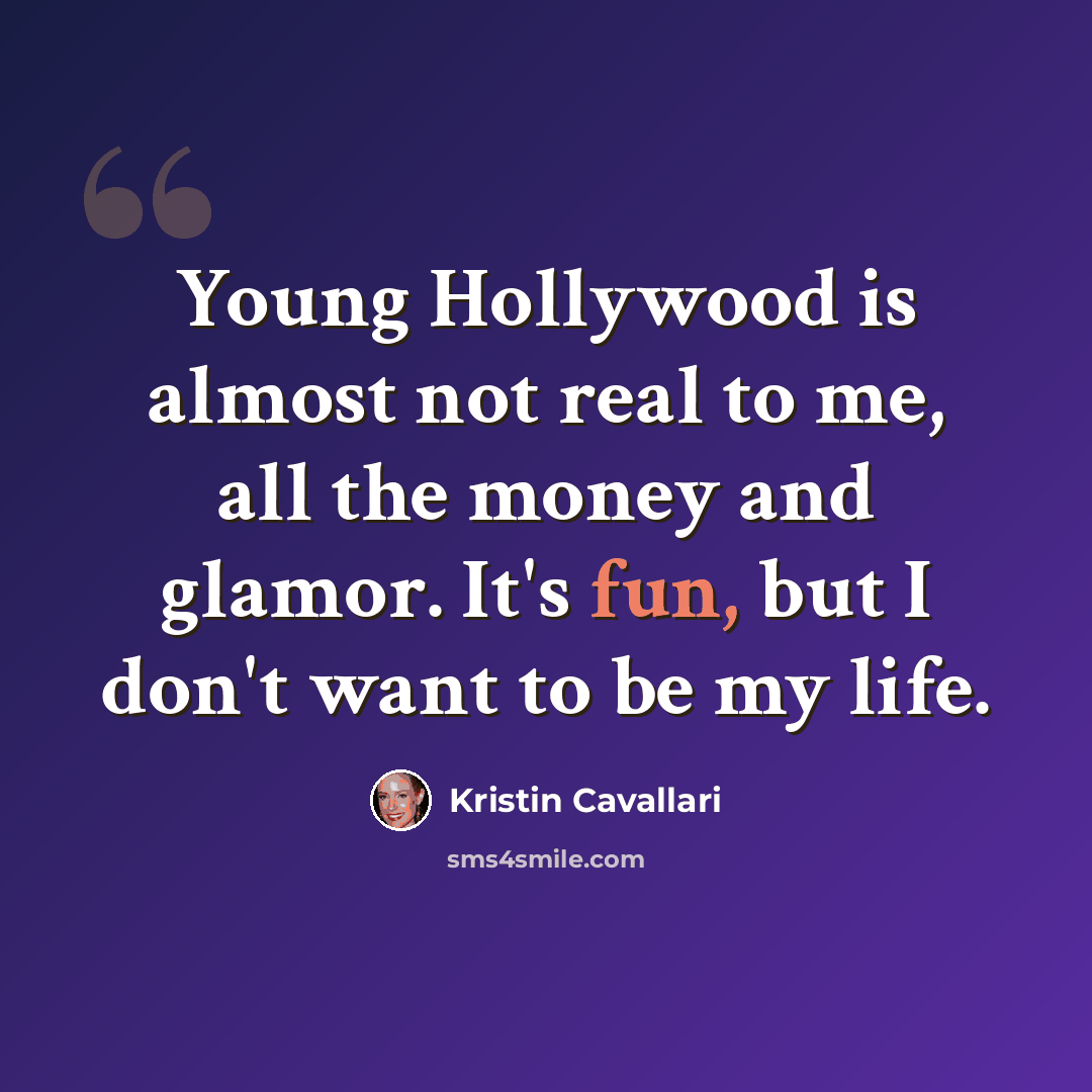 “Young Hollywood is almost not real to me, all the money and glamor. It's fun, but I don't want to be my life.” quote by Kristin Cavallari