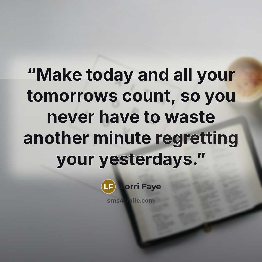 “Make today and all your tomorrows count, so you never have to waste another minute regretting your yesterdays.” quote by Lorri Faye