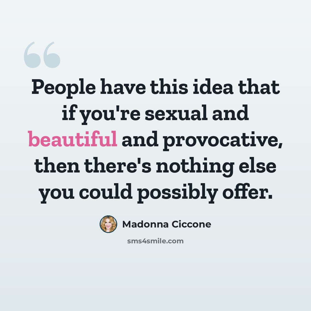 “People have this idea that if you're sexual and beautiful and provocative, then there's nothing else you could possibly offer.” quote by Madonna Ciccone