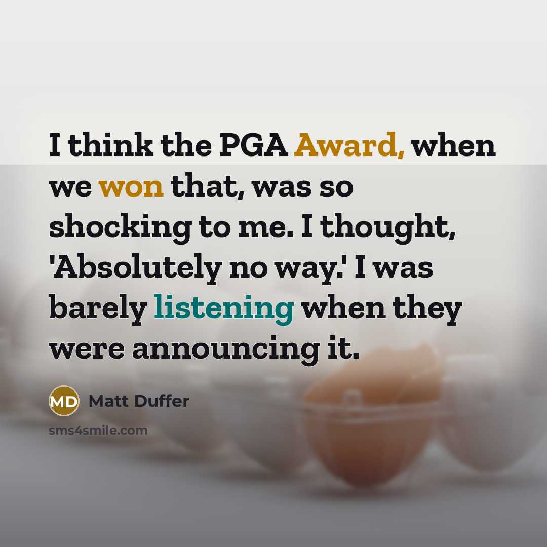 “I think the PGA Award, when we won that, was so shocking to me. I thought, 'Absolutely no way.' I was barely listening when they were announcing it.” quote by Matt Duffer