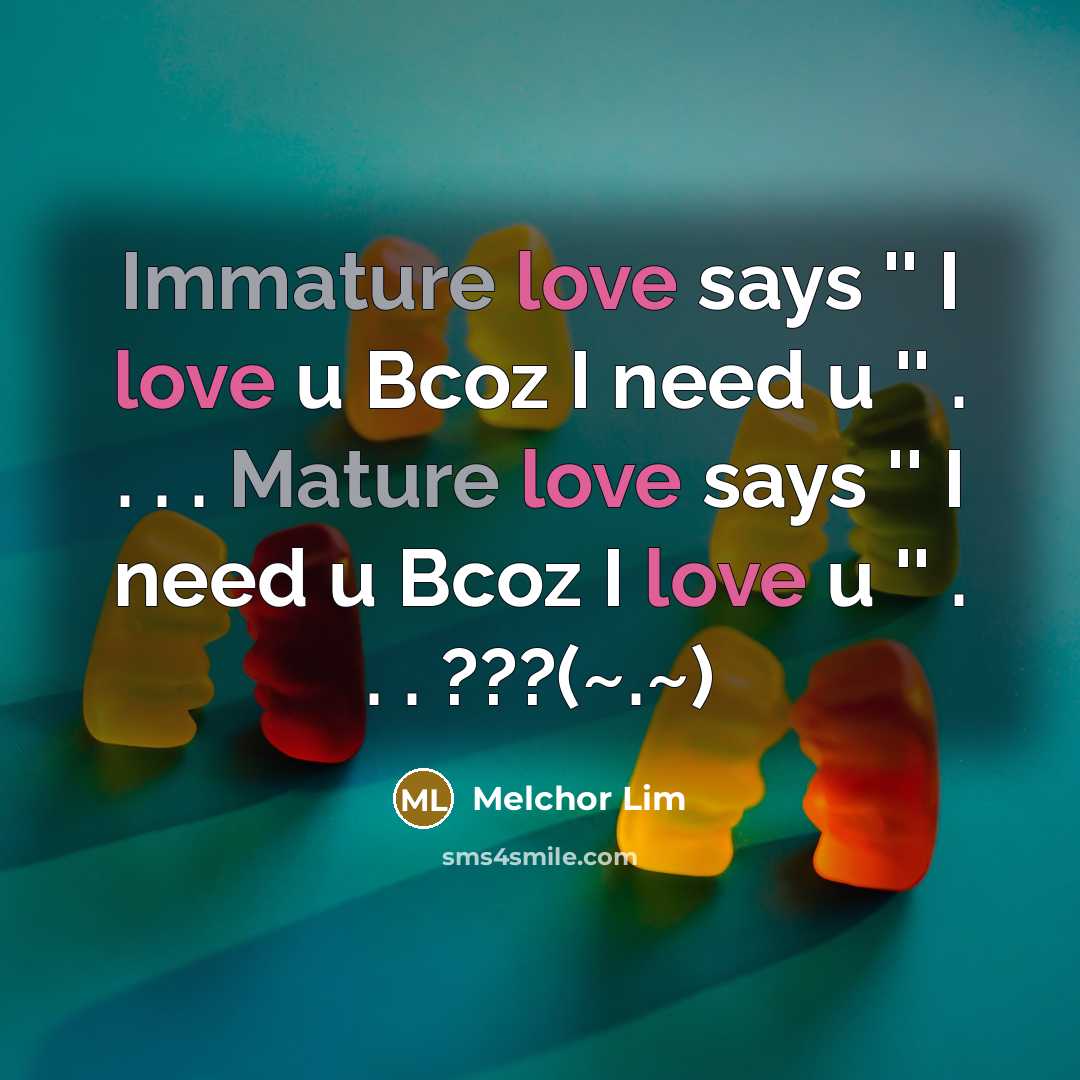 “Immature love says '' I love u Bcoz I need u '' . . . . Mature love says '' I need u Bcoz I love u '' . . . ???(~.~)” quote by Melchor Lim