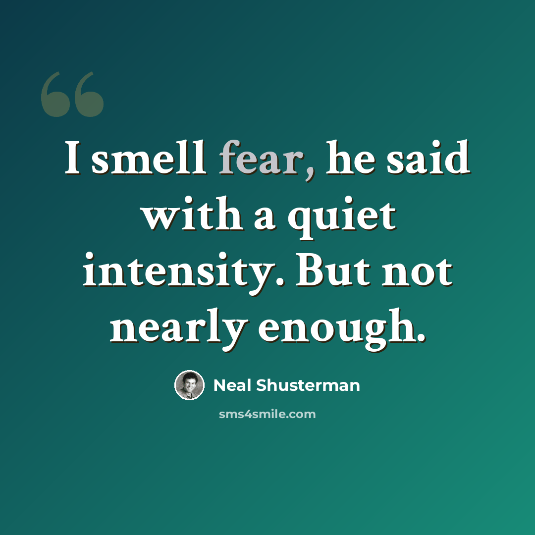 “I smell fear, he said with a quiet intensity. But not nearly enough.” quote by Neal Shusterman