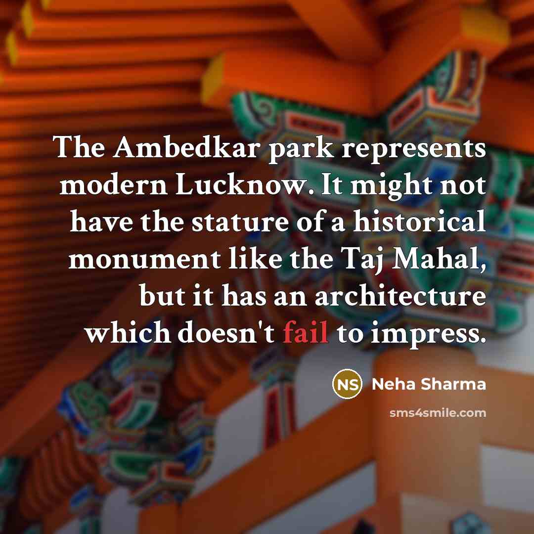 “The Ambedkar park represents modern Lucknow. It might not have the stature of a historical monument like the Taj Mahal, but it has an architecture which doesn't fail to impress.” quote by Neha Sharma