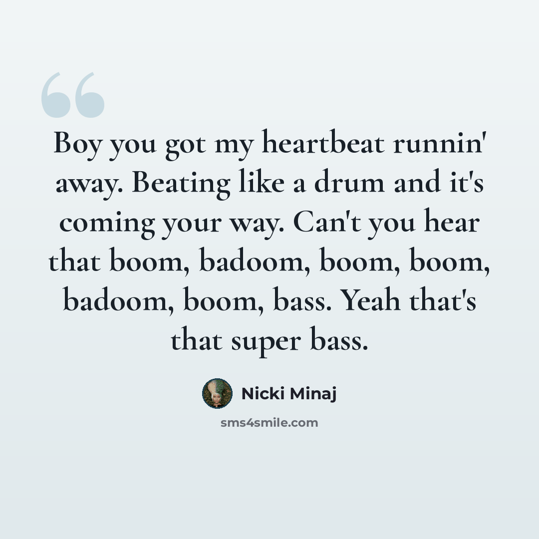 “Boy you got my heartbeat runnin' away. Beating like a drum and it's coming your way. Can't you hear that boom, badoom, boom, boom, badoom, boom, bass. Yeah that's that super bass.” quote by Nicki Minaj