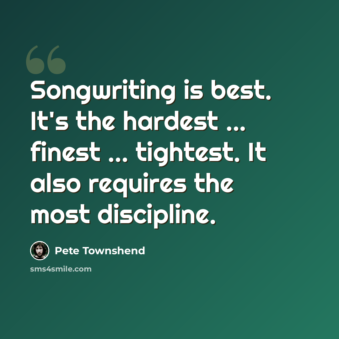 “Songwriting is best. It's the hardest ... finest ... tightest. It also requires the most discipline.” quote by Pete Townshend