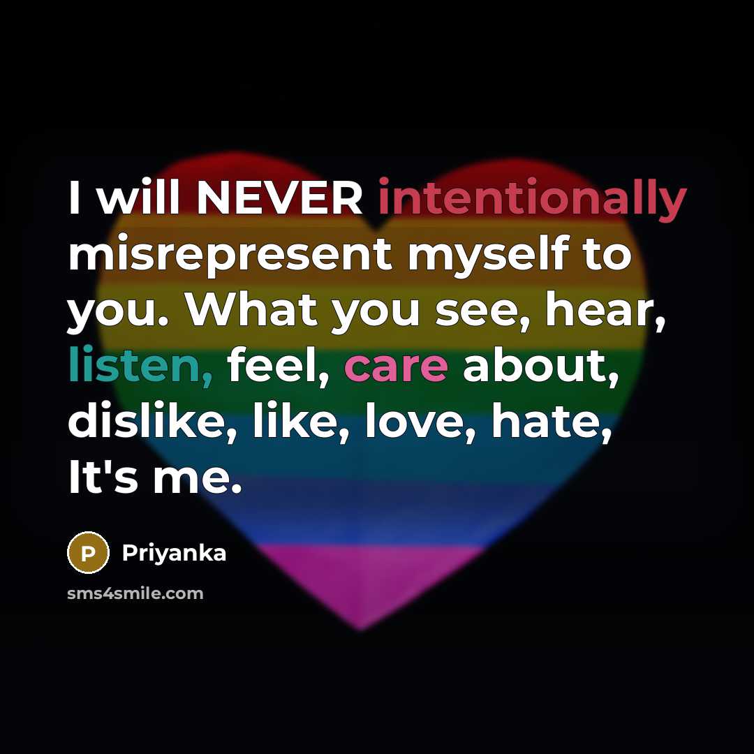 “I will NEVER intentionally misrepresent myself to you. What you see, hear, listen, feel, care about, dislike, like, love, hate, It's me.” quote by Priyanka