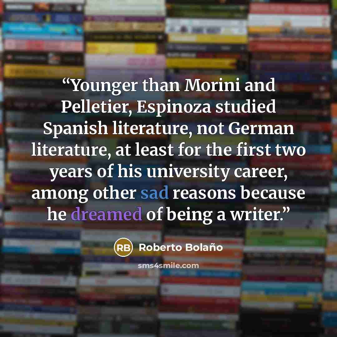 “Younger than Morini and Pelletier, Espinoza studied Spanish literature, not German literature, at least for the first two years of his university career, among other sad reasons because he dreamed of being a writer.” quote by Roberto Bolaño