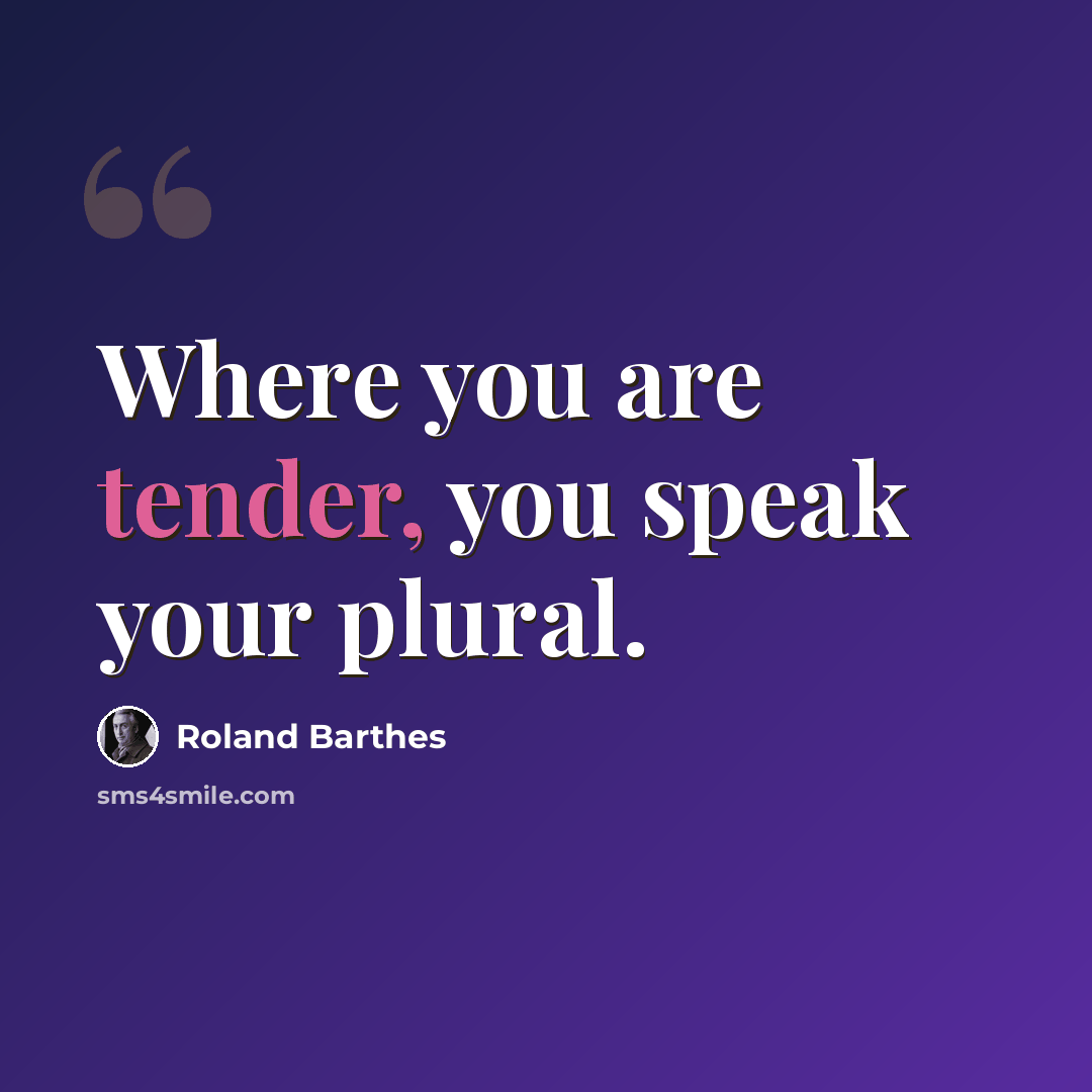 “Where you are tender, you speak your plural.” quote by Roland Barthes