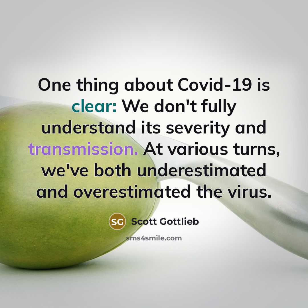 “One thing about Covid-19 is clear: We don't fully understand its severity and transmission. At various turns, we've both underestimated and overestimated the virus.” quote by Scott Gottlieb