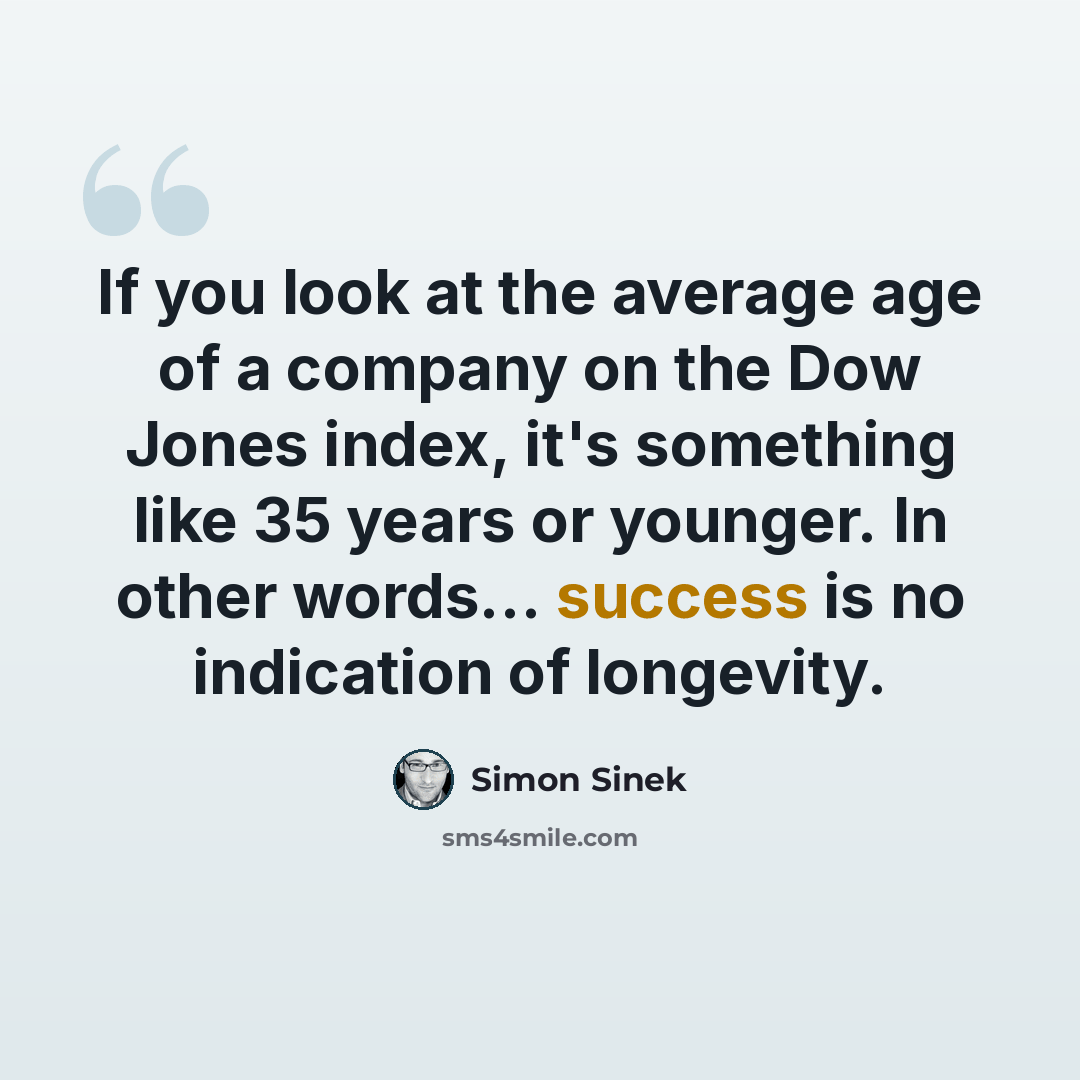 “If you look at the average age of a company on the Dow Jones index, it's something like 35 years or younger. In other words... success is no indication of longevity.” quote by Simon Sinek