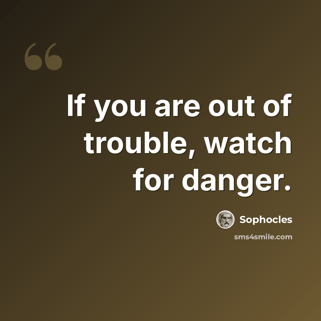 “If you are out of trouble, watch for danger.” quote by Sophocles