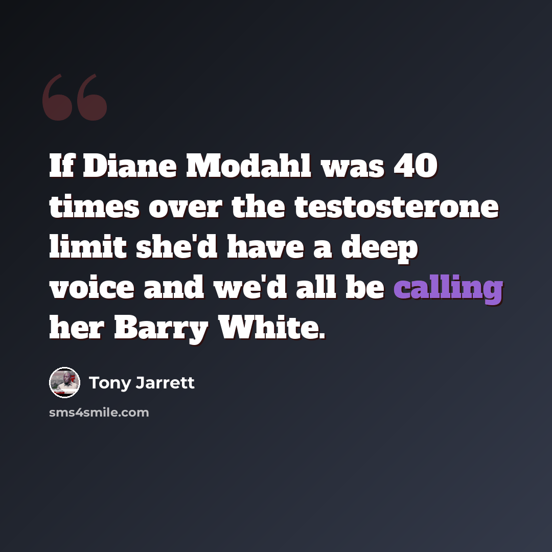 “If Diane Modahl was 40 times over the testosterone limit she'd have a deep voice and we'd all be calling her Barry White.” quote by Tony Jarrett