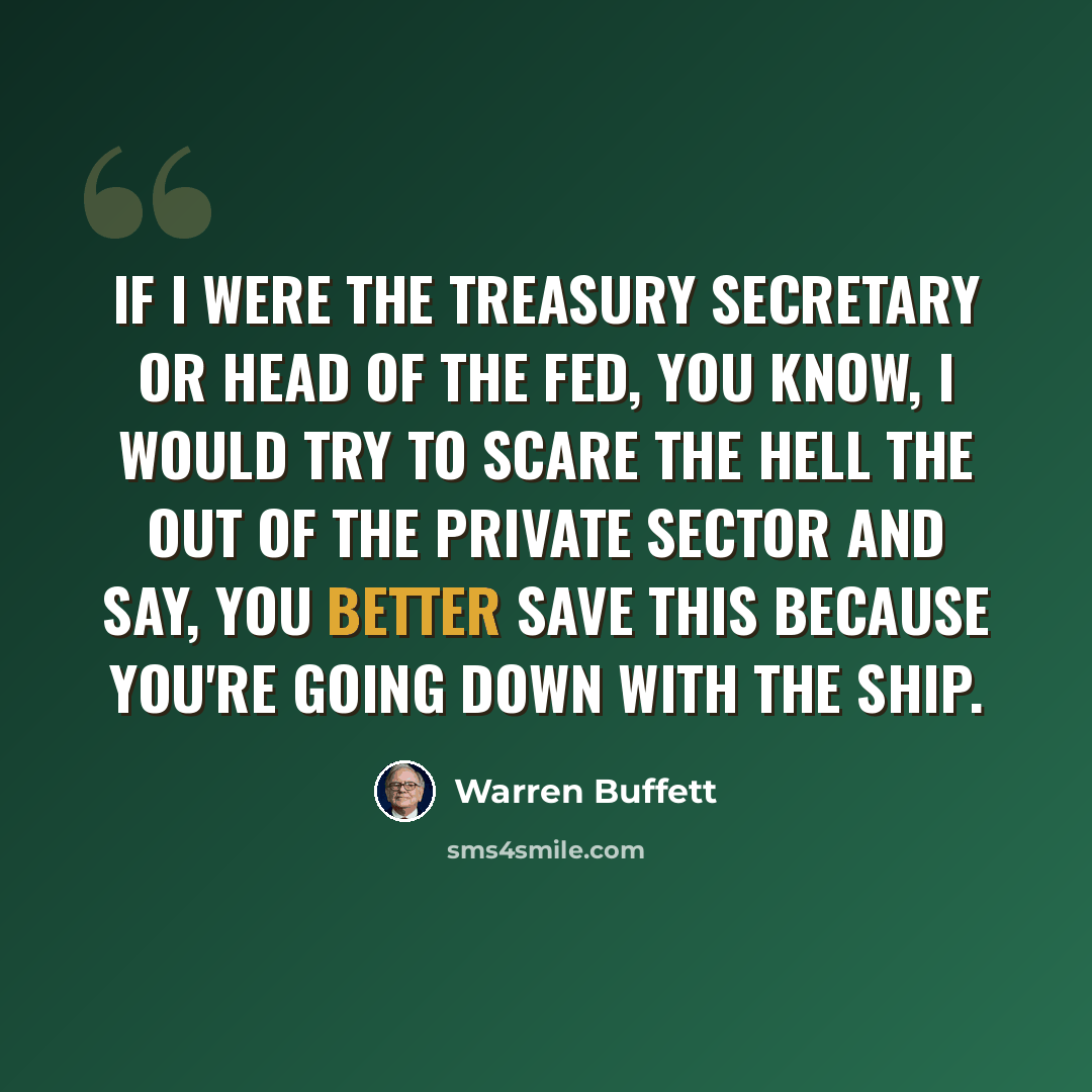“If I were the treasury secretary or head of the Fed, you know, I would try to scare the hell the out of the private sector and say, you better save this because you're going down with the ship.” quote by Warren Buffett