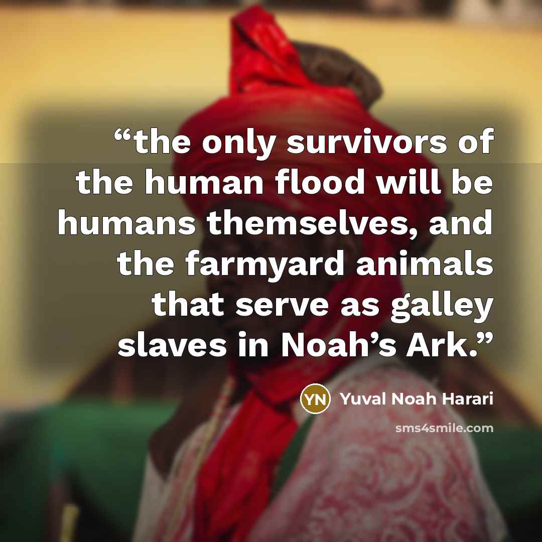 “the only survivors of the human flood will be humans themselves, and the farmyard animals that serve as galley slaves in Noah’s Ark.” quote by Yuval Noah Harari