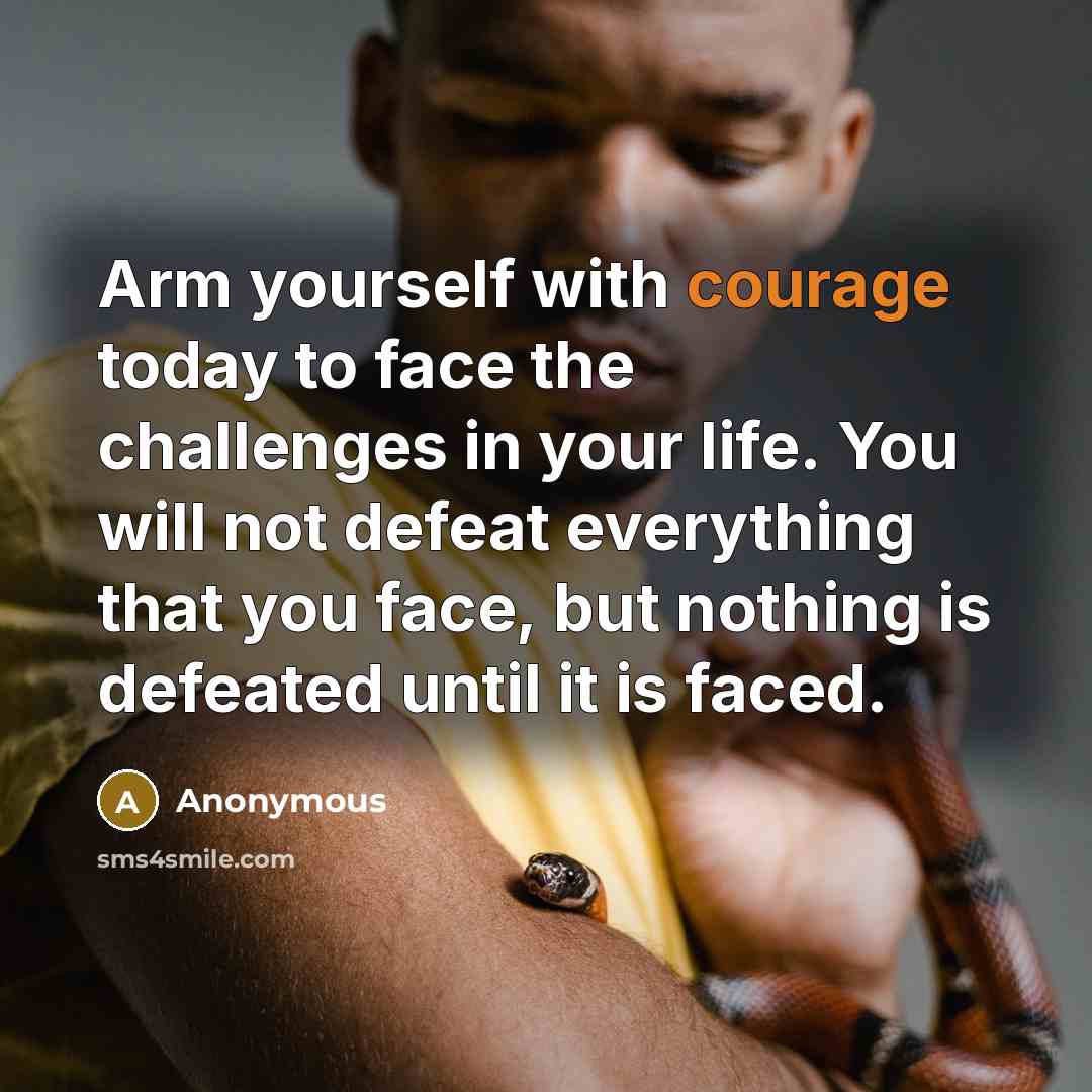 “Arm yourself with courage today to face the challenges in your life. You will not defeat everything that you face, but nothing is defeated until it is faced.” quote by Anonymous