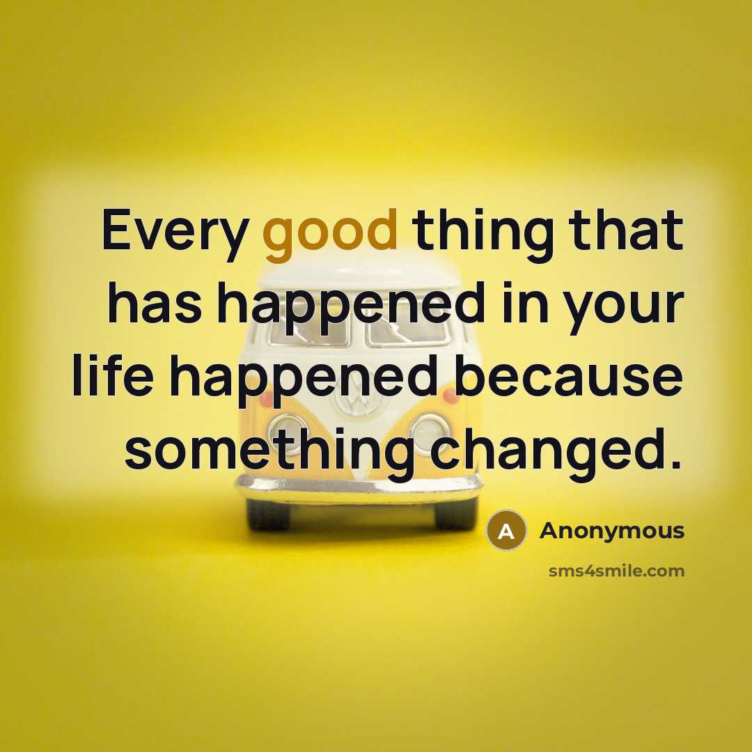 “Every good thing that has happened in your life happened because something changed.” quote by Anonymous
