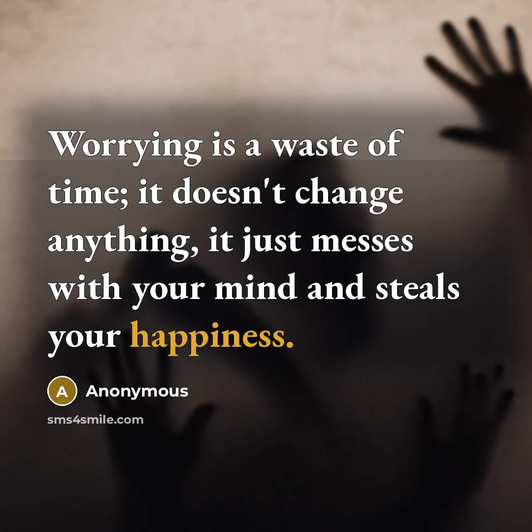 “Worrying is a waste of time; it doesn't change anything, it just messes with your mind and steals your happiness.” quote by Anonymous