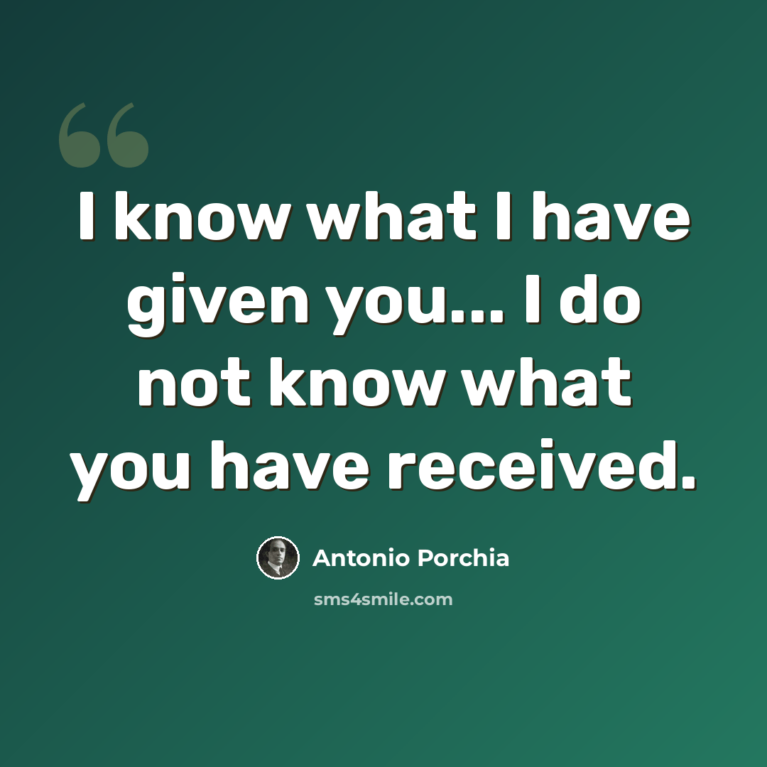 “I know what I have given you... I do not know what you have received.” quote by Antonio Porchia