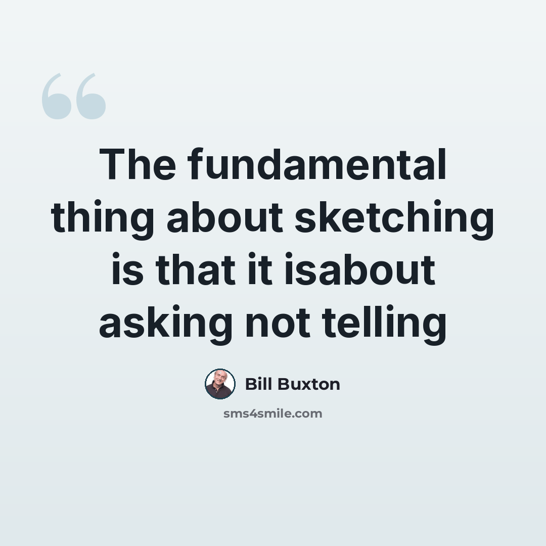 “The fundamental thing about sketching is that it isabout asking not telling” quote by Bill Buxton