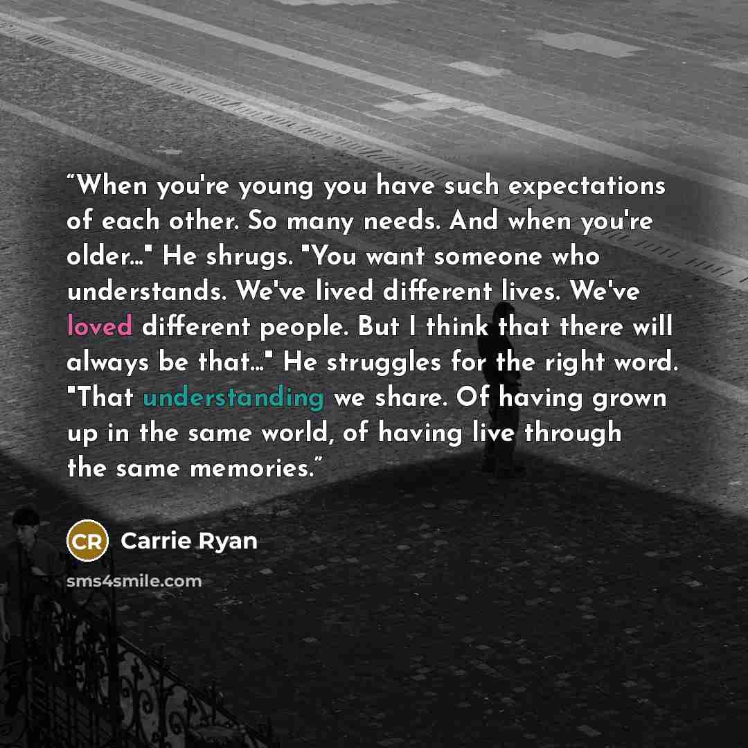 “When you're young you have such expectations of each other. So many needs. And when you're older..." He shrugs. "You want someone who understands. We've lived different lives. We've loved different people. But I think that there will always be that..." He struggles for the right word. "That…” quote by Carrie Ryan